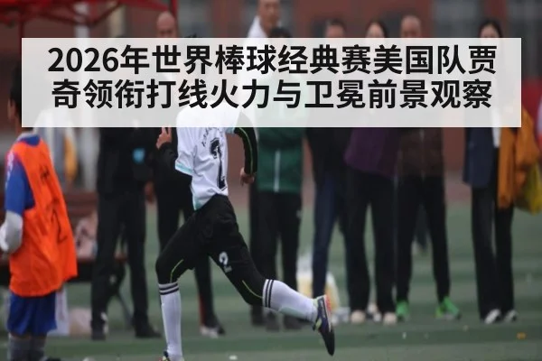 2026年世界棒球经典赛美国队贾奇领衔打线火力与卫冕前景观察