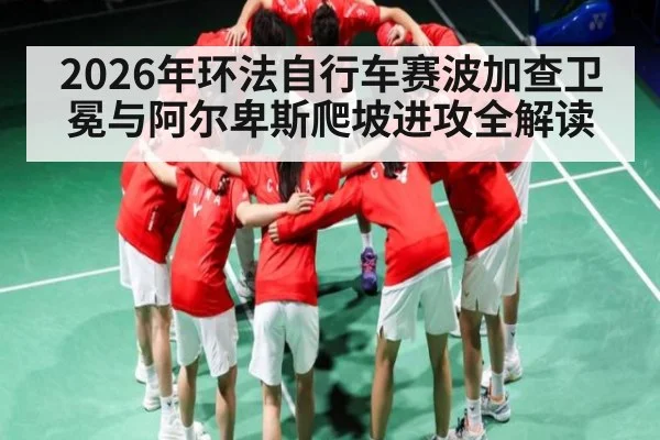 2026年环法自行车赛波加查卫冕与阿尔卑斯爬坡进攻全解读