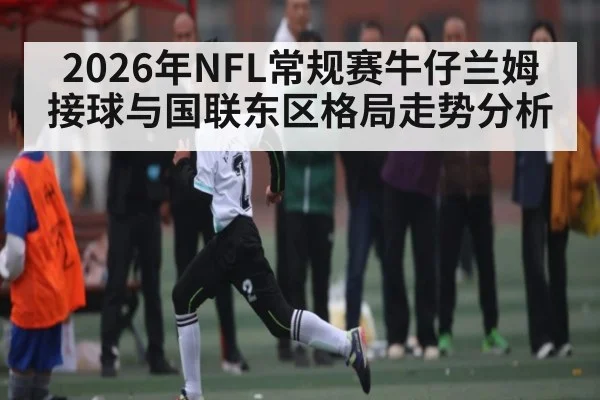 2026年NFL常规赛牛仔兰姆接球与国联东区格局走势分析