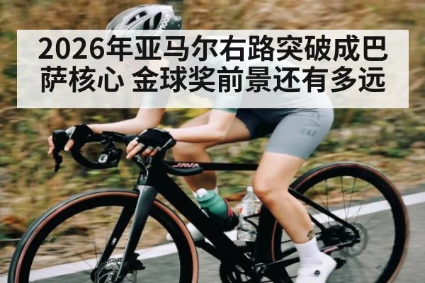 2026年亚马尔右路突破成巴萨核心 金球奖前景还有多远