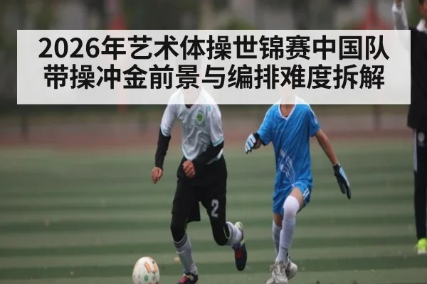 2026年艺术体操世锦赛中国队带操冲金前景与编排难度拆解